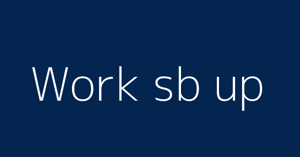 work-sb-up-definitions-meanings-that-nobody-will-tell-you